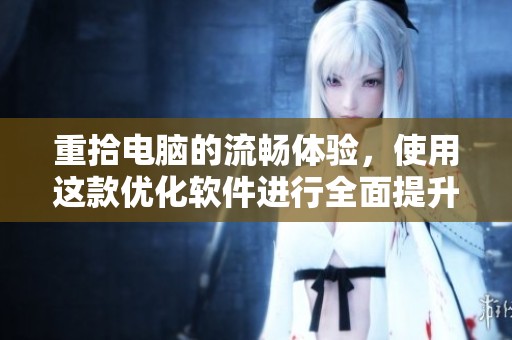重拾电脑的流畅体验，使用这款优化软件进行全面提升