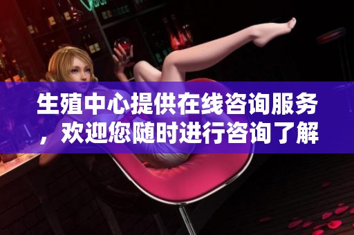 生殖中心提供在线咨询服务，欢迎您随时进行咨询了解详情