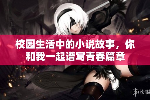 校园生活中的小说故事，你和我一起谱写青春篇章