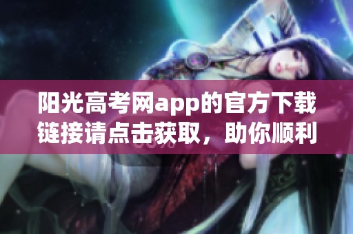 阳光高考网app的官方下载链接请点击获取，助你顺利参加考试与录取