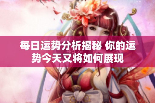 每日运势分析揭秘 你的运势今天又将如何展现