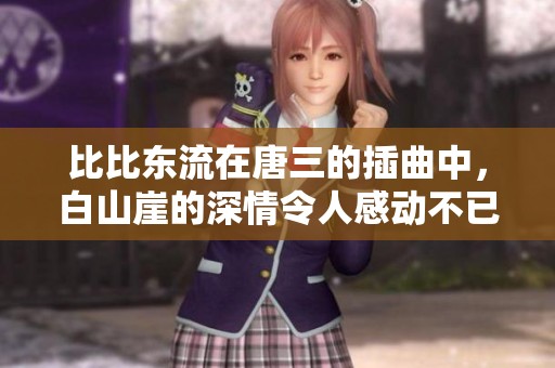比比东流在唐三的插曲中，白山崖的深情令人感动不已