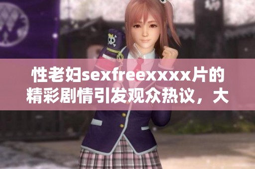 性老妇sexfreexxxx片的精彩剧情引发观众热议，大家纷纷分享观看心得