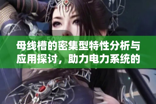 母线槽的密集型特性分析与应用探讨，助力电力系统的高效运行