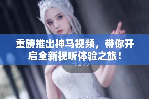 重磅推出神马视频，带你开启全新视听体验之旅！