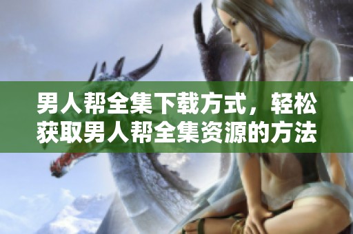 男人帮全集下载方式，轻松获取男人帮全集资源的方法分享