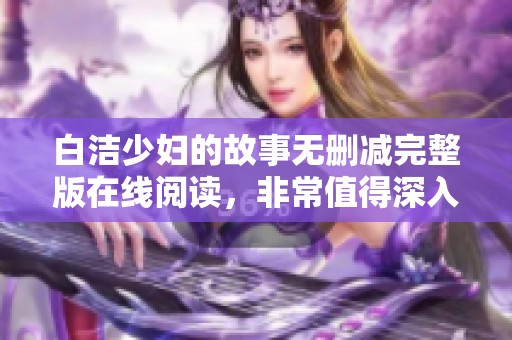 白洁少妇的故事无删减完整版在线阅读，非常值得深入品味的内容