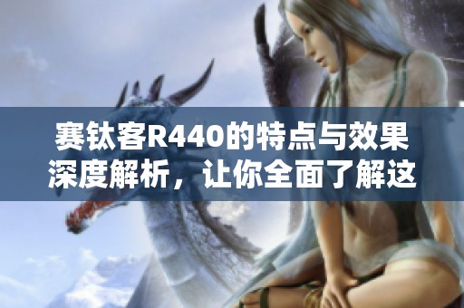 赛钛客R440的特点与效果深度解析，让你全面了解这款产品