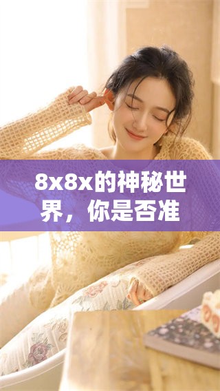8x8x的神秘世界，你是否准备好深入探索这场独特的体验？