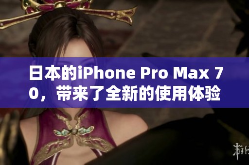 日本的iPhone Pro Max 70，带来了全新的使用体验与功能提升