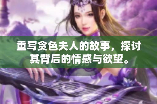 重写贪色夫人的故事，探讨其背后的情感与欲望。