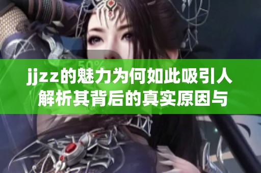 jjzz的魅力为何如此吸引人 解析其背后的真实原因与影响力