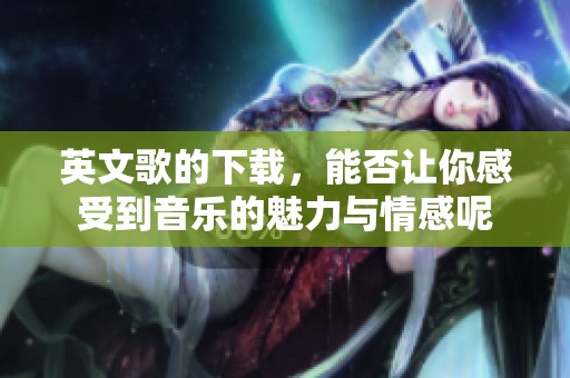 英文歌的下载，能否让你感受到音乐的魅力与情感呢