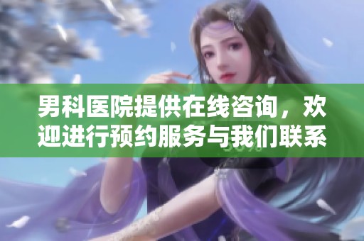 男科医院提供在线咨询，欢迎进行预约服务与我们联系。