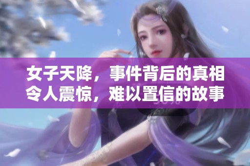 女子天降，事件背后的真相令人震惊，难以置信的故事逐渐揭晓