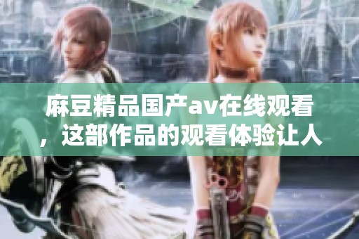 麻豆精品国产**在线观看，这部作品的观看体验让人难以忘怀，值得一试！