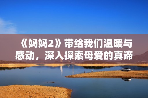 《妈妈2》带给我们温暖与感动，深入探索母爱的真谛与力量