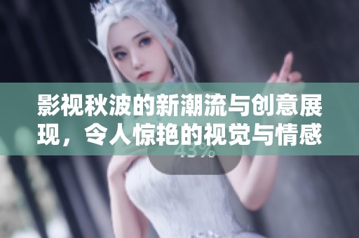 影视秋波的新潮流与创意展现，令人惊艳的视觉与情感体验