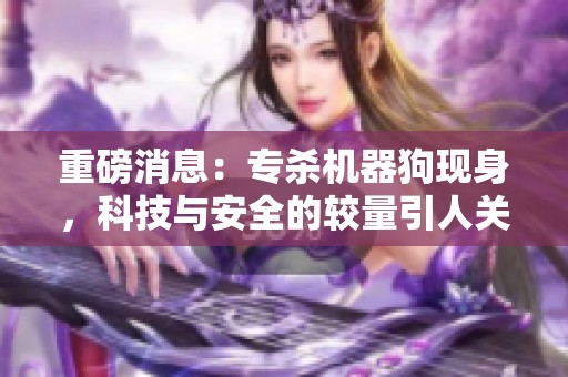 重磅消息：专杀机器狗现身，科技与安全的较量引人关注