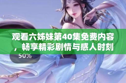 观看六姊妹第40集免费内容，畅享精彩剧情与感人时刻