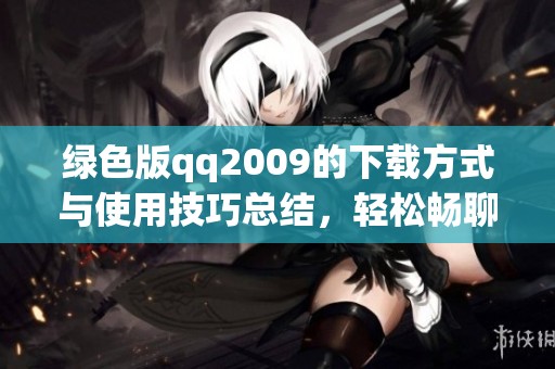 绿色版qq2009的下载方式与使用技巧总结，轻松畅聊从这里开始