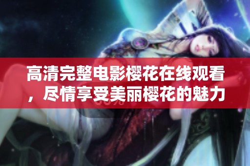 高清完整电影樱花在线观看，尽情享受美丽樱花的魅力秀丽画面