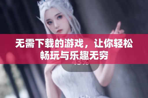 无需下载的游戏，让你轻松畅玩与乐趣无穷