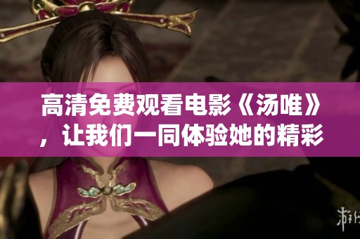 高清免费观看电影《汤唯》，让我们一同体验她的精彩演绎之旅