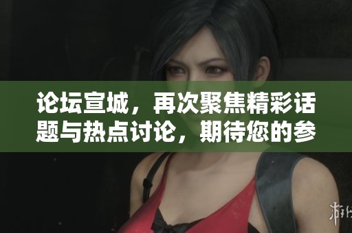 论坛宣城，再次聚焦精彩话题与热点讨论，期待您的参与！