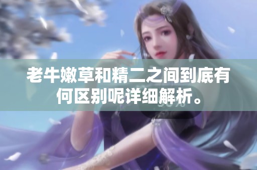老牛嫩草和精二之间到底有何区别呢详细解析。