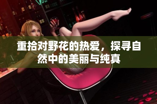 重拾对野花的热爱，探寻自然中的美丽与纯真