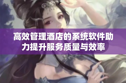 高效管理酒店的系统软件助力提升服务质量与效率