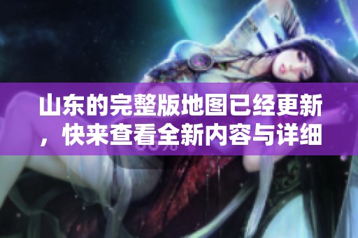 山东的完整版地图已经更新，快来查看全新内容与详细信息！