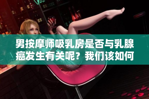 男按摩师吸乳房是否与乳腺癌发生有关呢？我们该如何看待这个问题呢？