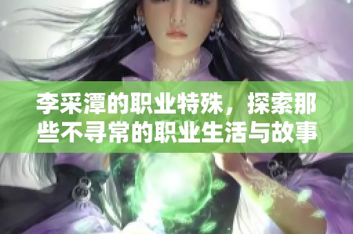 李采潭的职业特殊，探索那些不寻常的职业生活与故事