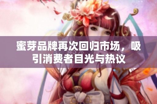 蜜芽品牌再次回归市场，吸引消费者目光与热议