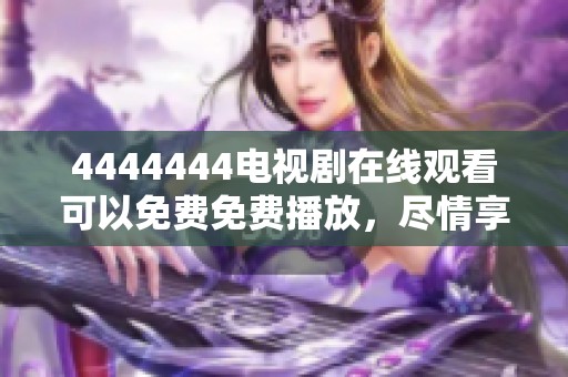4444444电视剧在线观看可以免费免费播放，尽情享受影片带来的精彩内容