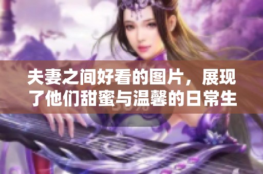 夫妻之间好看的图片，展现了他们甜蜜与温馨的日常生活瞬间
