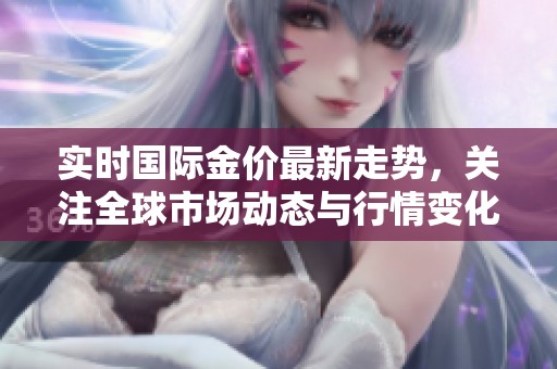 实时国际金价最新走势，关注全球市场动态与行情变化。