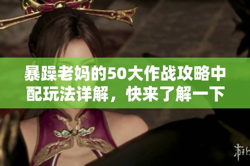 暴躁老妈的50大作战攻略中配玩法详解，快来了解一下吧