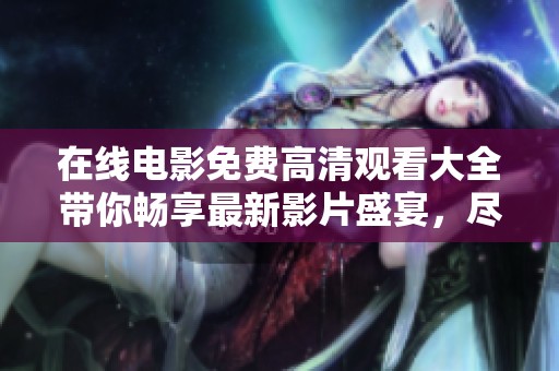 在线电影免费高清观看大全带你畅享最新影片盛宴，尽情体验观影乐趣与精彩剧情
