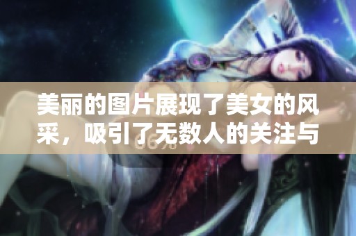 美丽的图片展现了美女的风采，吸引了无数人的关注与喜爱。