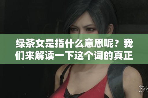 绿茶女是指什么意思呢？我们来解读一下这个词的真正含义。