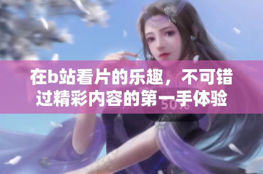 在b站看片的乐趣，不可错过精彩内容的第一手体验