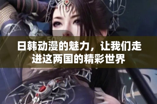 日韩动漫的魅力，让我们走进这两国的精彩世界