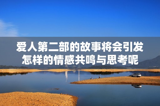 爱人第二部的故事将会引发怎样的情感共鸣与思考呢