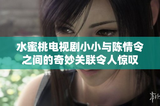 水蜜桃电视剧小小与陈情令之间的奇妙关联令人惊叹