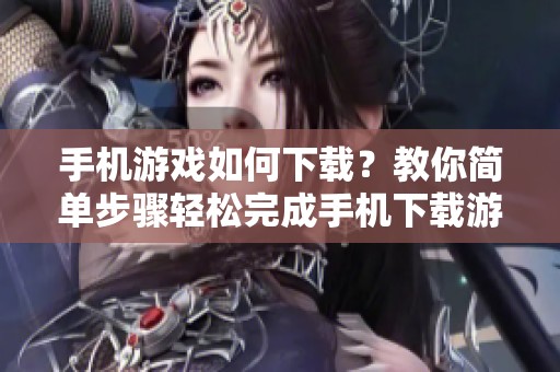 手机游戏如何下载？教你简单步骤轻松完成手机下载游戏的方法