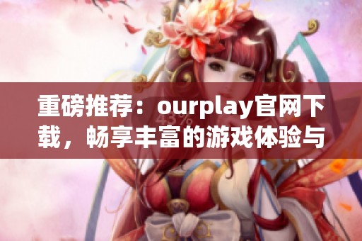 重磅推荐：ourplay官网下载，畅享丰富的游戏体验与精彩内容