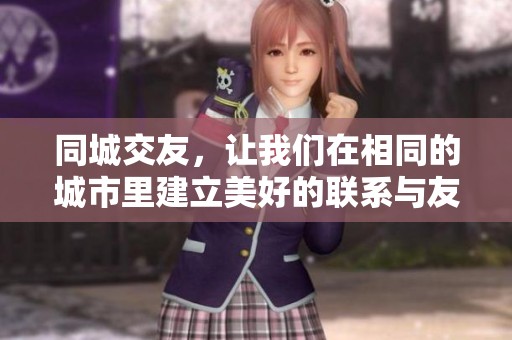 同城交友，让我们在相同的城市里建立美好的联系与友谊